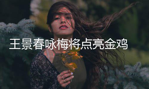 梅将开幕王景演春咏 成点亮金鸡江献龙杜式表