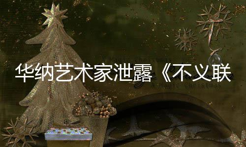 不义下一华纳品开发款主艺术 已成N家泄正在露联盟力作
